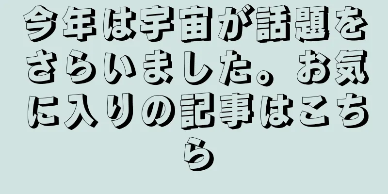 今年は宇宙が話題をさらいました。お気に入りの記事はこちら