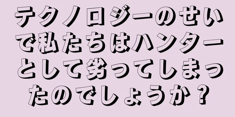 テクノロジーのせいで私たちはハンターとして劣ってしまったのでしょうか？