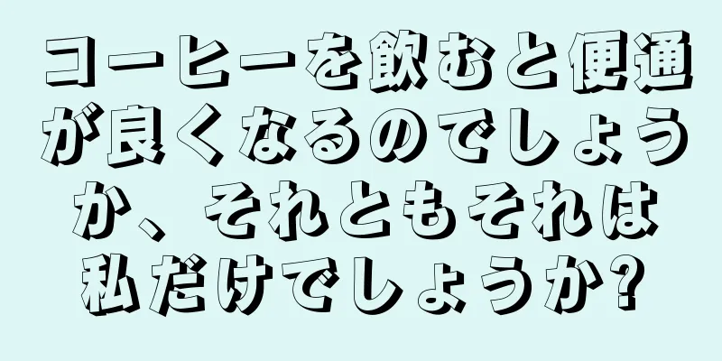 コーヒーを飲むと便通が良くなるのでしょうか、それともそれは私だけでしょうか?