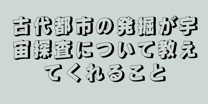 古代都市の発掘が宇宙探査について教えてくれること