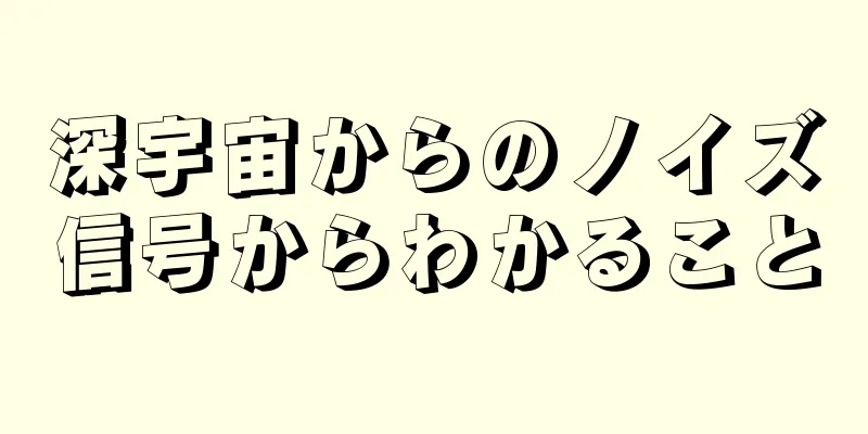 深宇宙からのノイズ信号からわかること