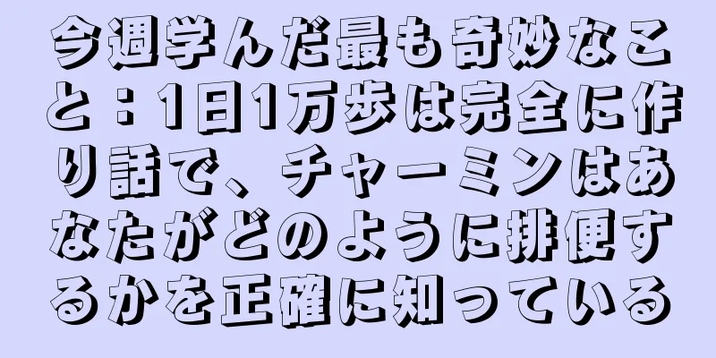 今週学んだ最も奇妙なこと：1日1万歩は完全に作り話で、チャーミンはあなたがどのように排便するかを正確に知っている