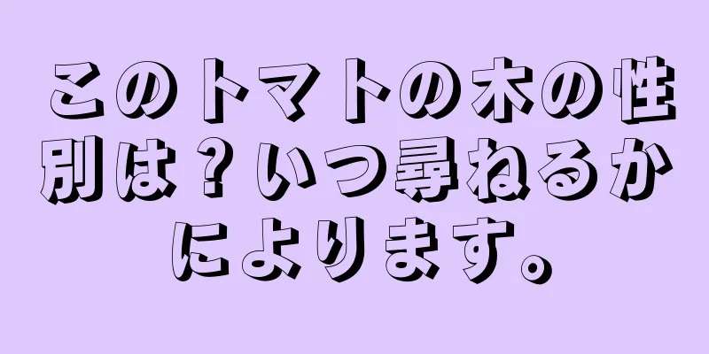 このトマトの木の性別は？いつ尋ねるかによります。