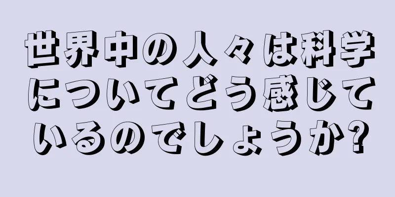 世界中の人々は科学についてどう感じているのでしょうか?