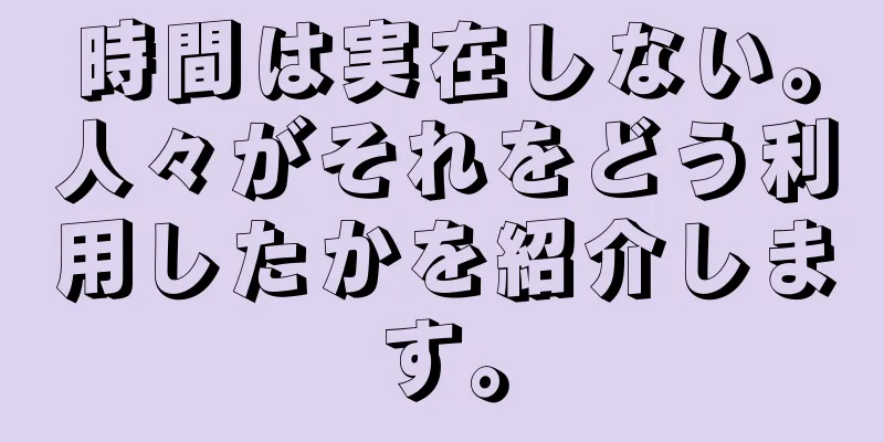 時間は実在しない。人々がそれをどう利用したかを紹介します。