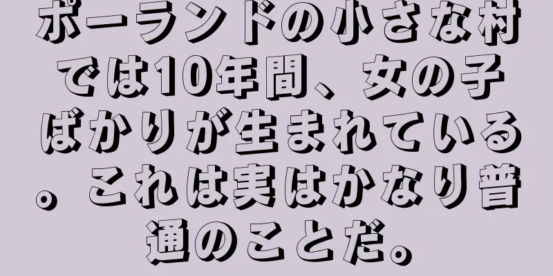 ポーランドの小さな村では10年間、女の子ばかりが生まれている。これは実はかなり普通のことだ。