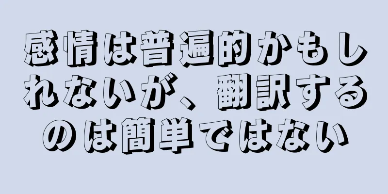 感情は普遍的かもしれないが、翻訳するのは簡単ではない