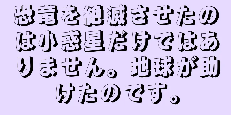 恐竜を絶滅させたのは小惑星だけではありません。地球が助けたのです。