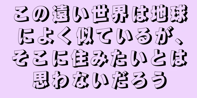 この遠い世界は地球によく似ているが、そこに住みたいとは思わないだろう