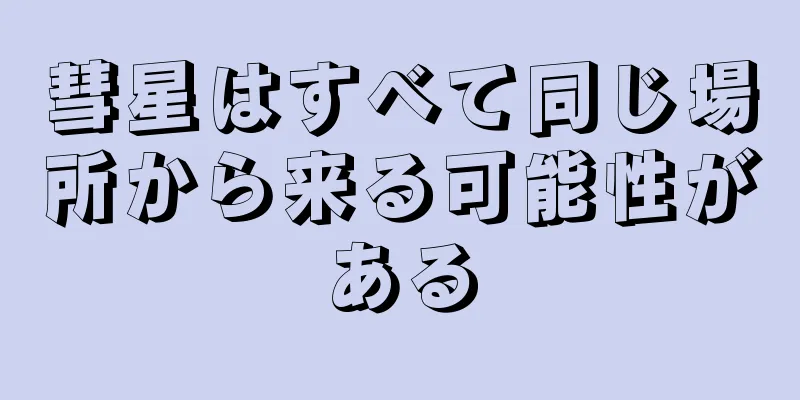 彗星はすべて同じ場所から来る可能性がある