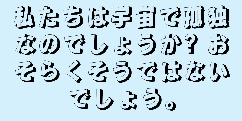 私たちは宇宙で孤独なのでしょうか? おそらくそうではないでしょう。