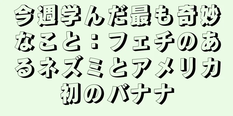 今週学んだ最も奇妙なこと：フェチのあるネズミとアメリカ初のバナナ