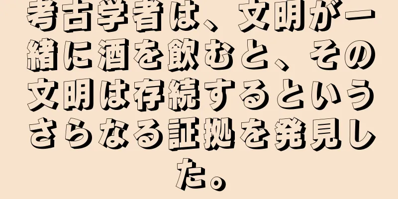 考古学者は、文明が一緒に酒を飲むと、その文明は存続するというさらなる証拠を発見した。