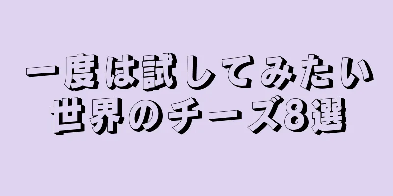 一度は試してみたい世界のチーズ8選