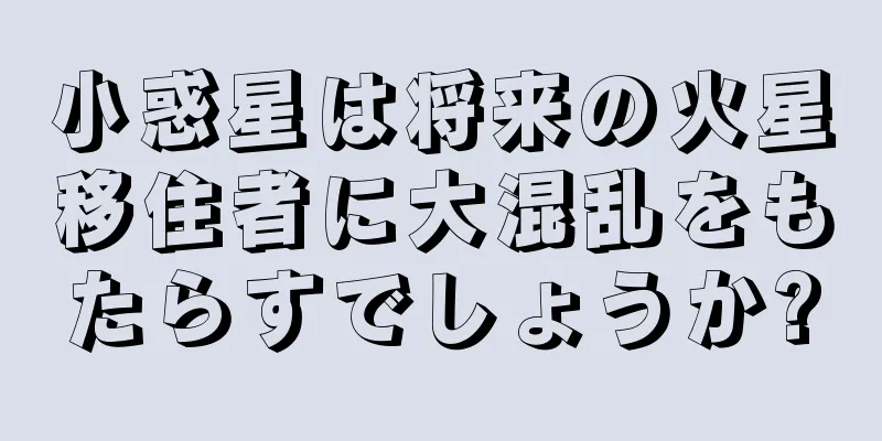小惑星は将来の火星移住者に大混乱をもたらすでしょうか?