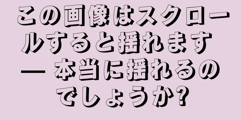 この画像はスクロールすると揺れます — 本当に揺れるのでしょうか?