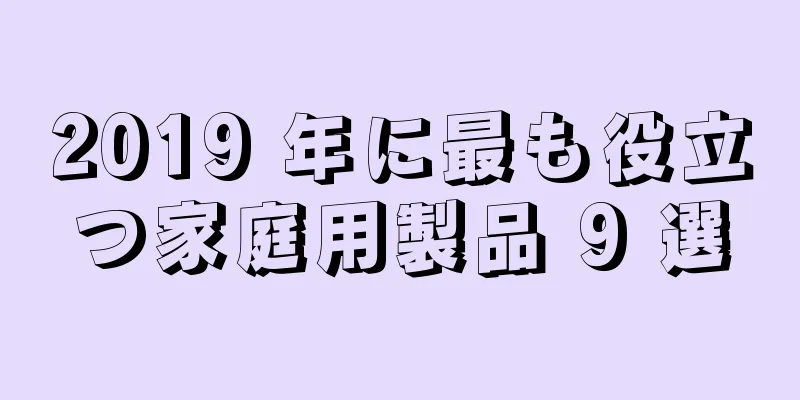 2019 年に最も役立つ家庭用製品 9 選