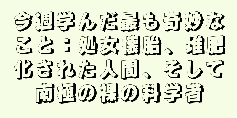 今週学んだ最も奇妙なこと：処女懐胎、堆肥化された人間、そして南極の裸の科学者