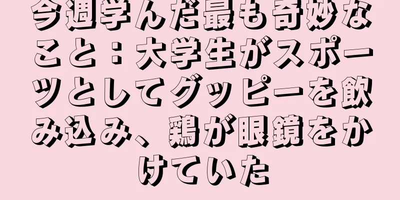 今週学んだ最も奇妙なこと：大学生がスポーツとしてグッピーを飲み込み、鶏が眼鏡をかけていた