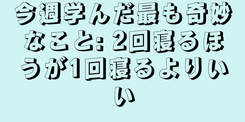 今週学んだ最も奇妙なこと: 2回寝るほうが1回寝るよりいい