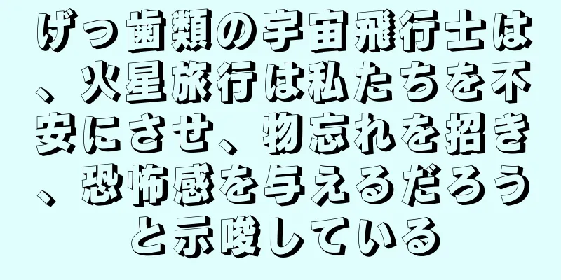 げっ歯類の宇宙飛行士は、火星旅行は私たちを不安にさせ、物忘れを招き、恐怖感を与えるだろうと示唆している