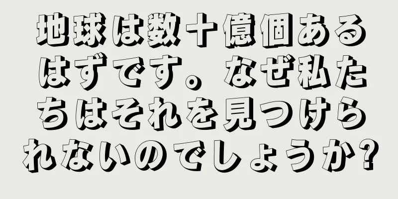 地球は数十億個あるはずです。なぜ私たちはそれを見つけられないのでしょうか?