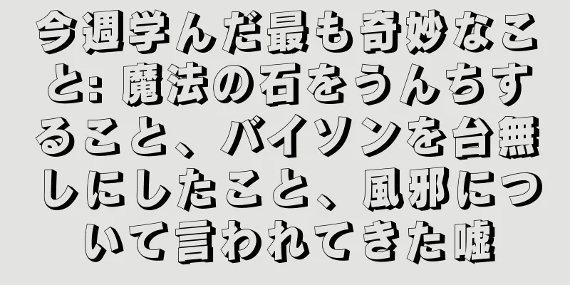 今週学んだ最も奇妙なこと: 魔法の石をうんちすること、バイソンを台無しにしたこと、風邪について言われてきた嘘
