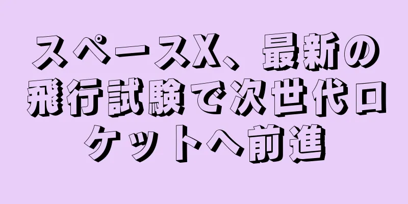 スペースX、最新の飛行試験で次世代ロケットへ前進