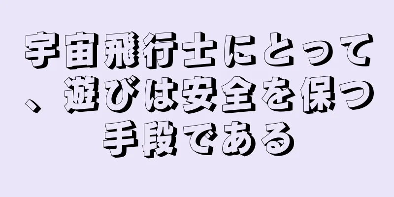 宇宙飛行士にとって、遊びは安全を保つ手段である