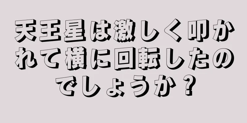 天王星は激しく叩かれて横に回転したのでしょうか？