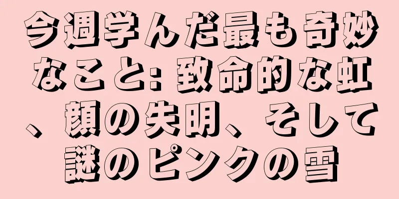 今週学んだ最も奇妙なこと: 致命的な虹、顔の失明、そして謎のピンクの雪