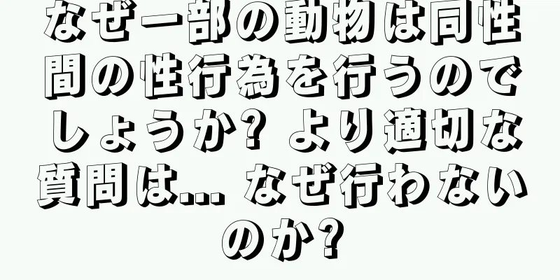 なぜ一部の動物は同性間の性行為を行うのでしょうか? より適切な質問は... なぜ行わないのか?