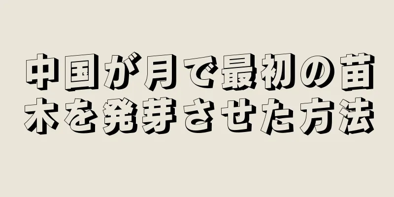 中国が月で最初の苗木を発芽させた方法