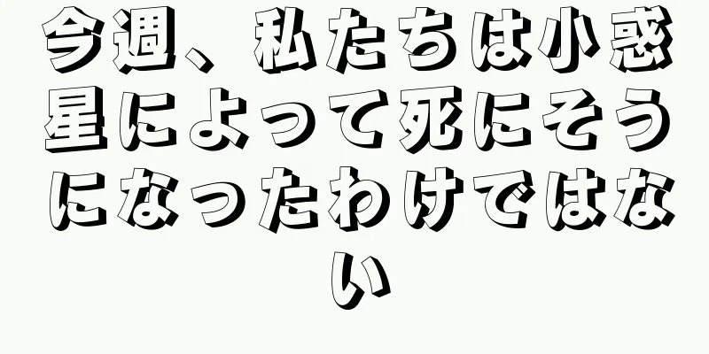 今週、私たちは小惑星によって死にそうになったわけではない