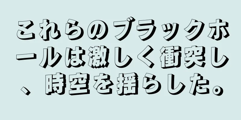これらのブラックホールは激しく衝突し、時空を揺らした。