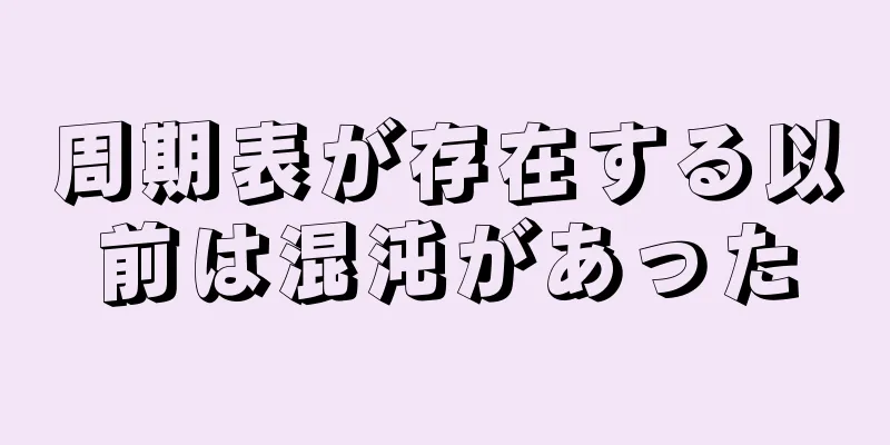 周期表が存在する以前は混沌があった