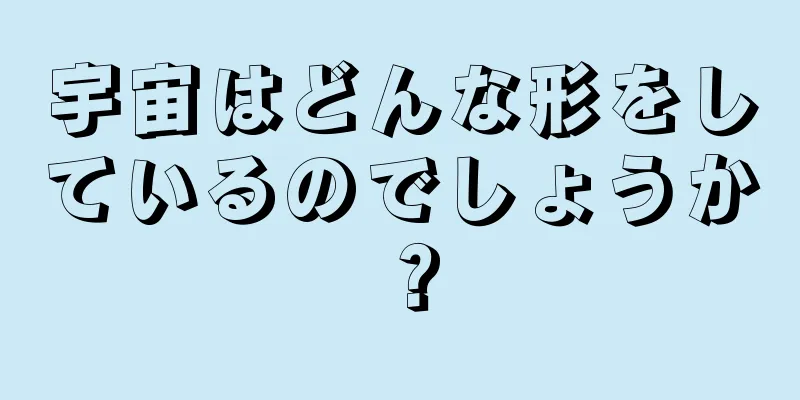宇宙はどんな形をしているのでしょうか？