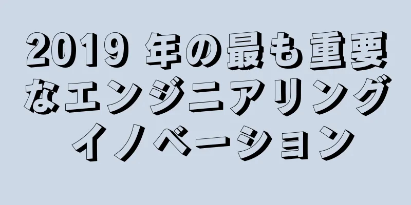 2019 年の最も重要なエンジニアリング イノベーション