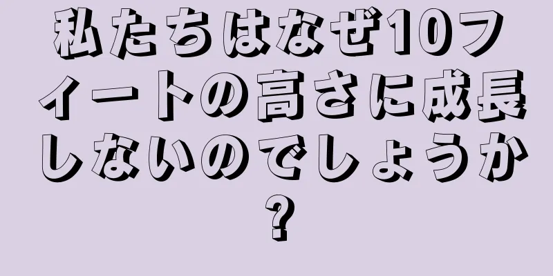私たちはなぜ10フィートの高さに成長しないのでしょうか?