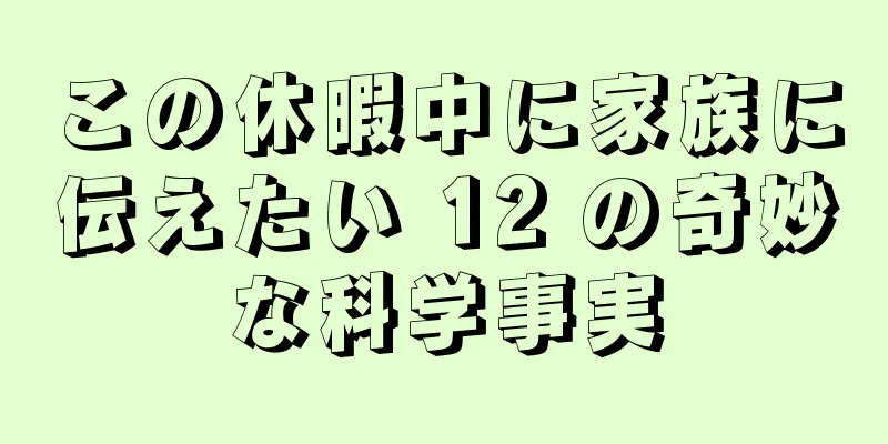 この休暇中に家族に伝えたい 12 の奇妙な科学事実