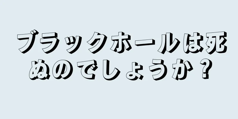 ブラックホールは死ぬのでしょうか？