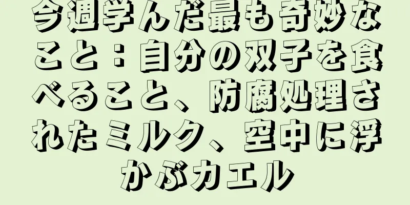 今週学んだ最も奇妙なこと：自分の双子を食べること、防腐処理されたミルク、空中に浮かぶカエル