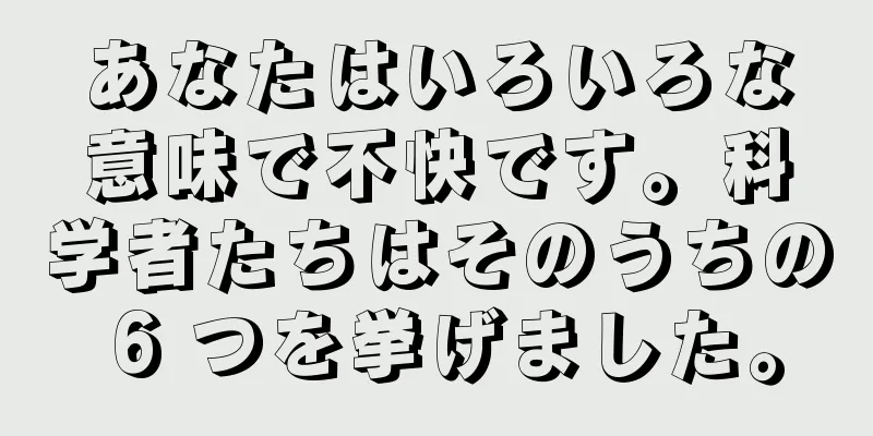 あなたはいろいろな意味で不快です。科学者たちはそのうちの 6 つを挙げました。