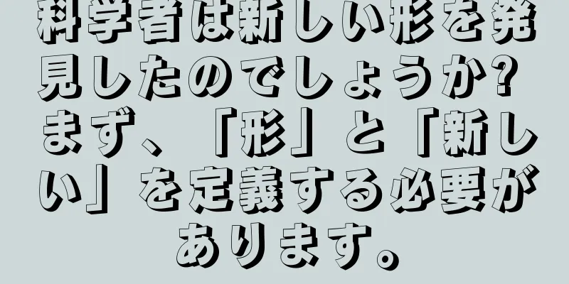科学者は新しい形を発見したのでしょうか? まず、「形」と「新しい」を定義する必要があります。