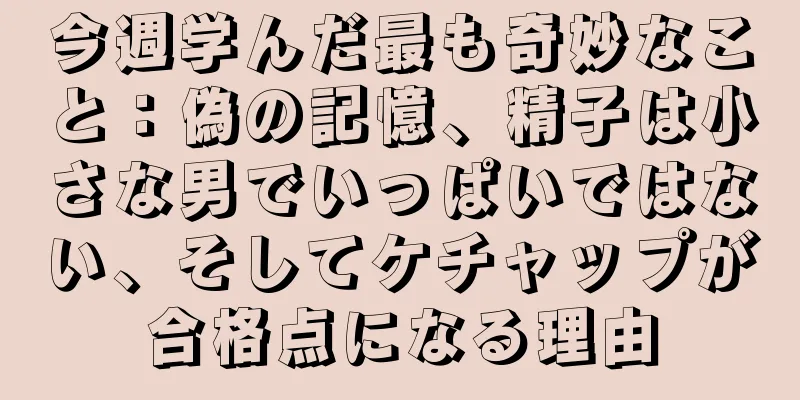 今週学んだ最も奇妙なこと：偽の記憶、精子は小さな男でいっぱいではない、そしてケチャップが合格点になる理由