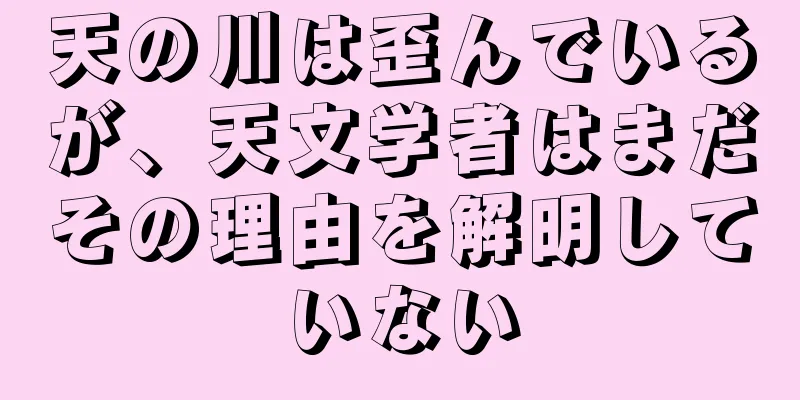 天の川は歪んでいるが、天文学者はまだその理由を解明していない