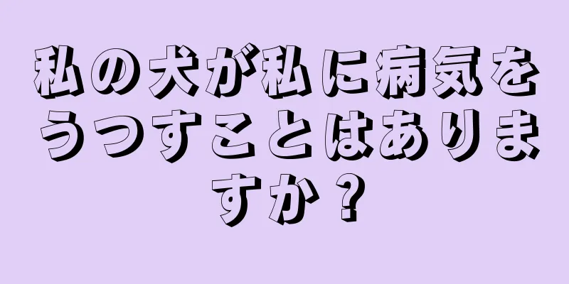 私の犬が私に病気をうつすことはありますか？