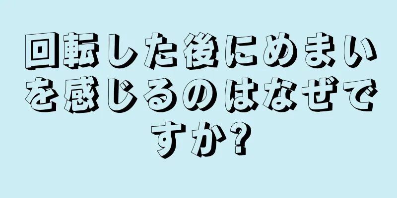 回転した後にめまいを感じるのはなぜですか?