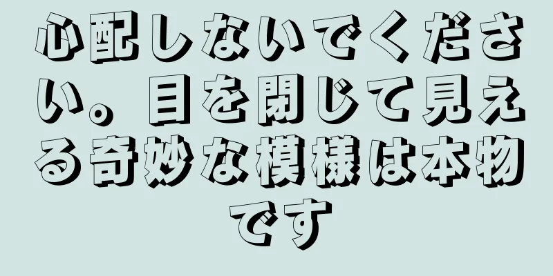心配しないでください。目を閉じて見える奇妙な模様は本物です