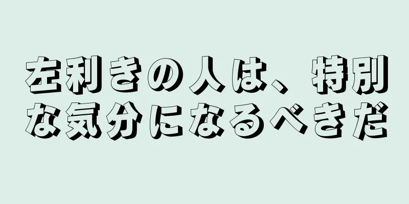 左利きの人は、特別な気分になるべきだ